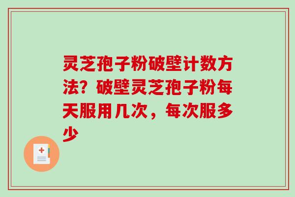 灵芝孢子粉破壁计数方法?破壁灵芝孢子粉每天服用几次,每次服多少 灵芝孢子粉破壁计数方法?破壁灵芝孢子粉每天服用几次,每次服多少