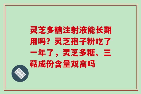灵芝多糖注射液能长期用吗？灵芝孢子粉吃了一年了，灵芝多糖、三萜成份含量双高吗