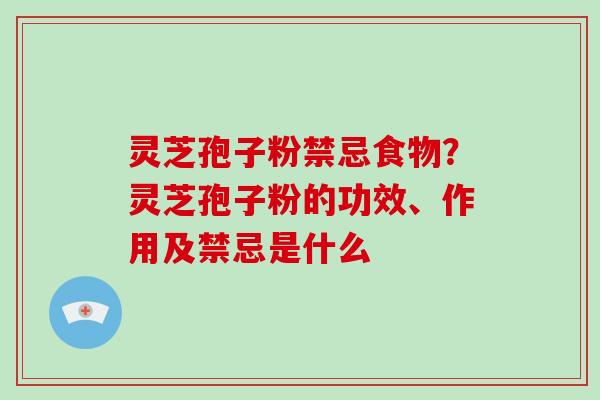 灵芝孢子粉禁忌食物?灵芝孢子粉的功效、作用及禁忌是什么 灵芝孢子粉禁忌食物?灵芝孢子粉的功效、作用及禁忌是什么