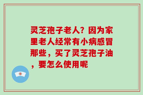 灵芝孢子老人?因为家里老人经常有小那些,买了灵芝孢子油,要怎么使用呢 灵芝孢子老人?因为家里老人经常有小那些,买了灵芝孢子油,要怎么使用呢