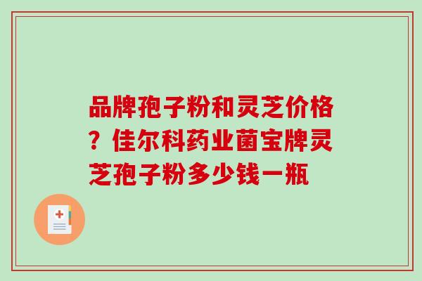 品牌孢子粉和灵芝价格?佳尔科药业菌宝牌灵芝孢子粉多少钱一瓶 品牌孢子粉和灵芝价格?佳尔科药业菌宝牌灵芝孢子粉多少钱一瓶