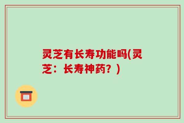 灵芝有长寿功能吗(灵芝:长寿神药?) 灵芝有长寿功能吗(灵芝:长寿神药?)
