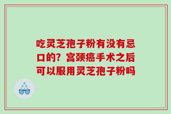 吃灵芝孢子粉有没有忌口的?宫颈手术之后可以服用灵芝孢子粉吗 吃灵芝孢子粉有没有忌口的?宫颈手术之后可以服用灵芝孢子粉吗