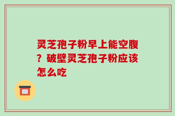 灵芝孢子粉早上能空腹？破壁灵芝孢子粉应该怎么吃