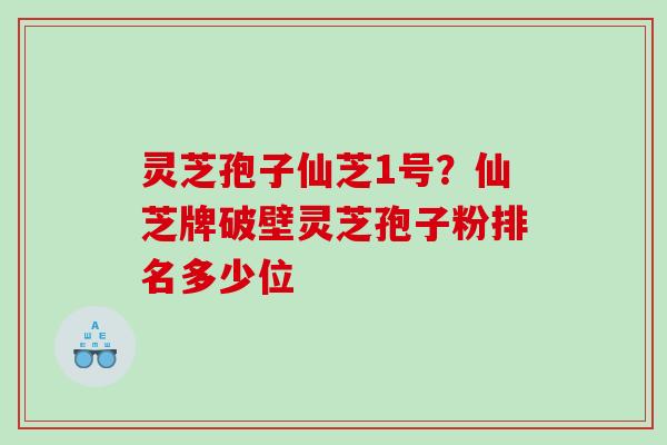 灵芝孢子仙芝1号？仙芝牌破壁灵芝孢子粉排名多少位