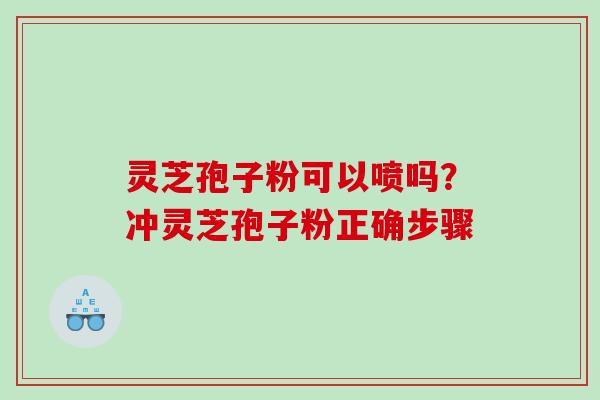 灵芝孢子粉可以喷吗?冲灵芝孢子粉正确步骤 灵芝孢子粉可以喷吗?冲灵芝孢子粉正确步骤