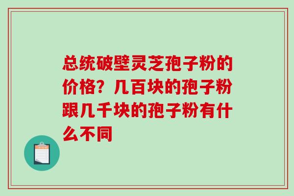 总统破壁灵芝孢子粉的价格？几百块的孢子粉跟几千块的孢子粉有什么不同