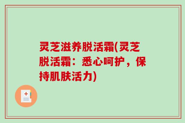 灵芝滋养脱活霜(灵芝脱活霜：悉心呵护，保持活力)