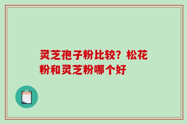 灵芝孢子粉比较？松花粉和灵芝粉哪个好