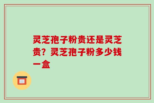 灵芝孢子粉贵还是灵芝贵?灵芝孢子粉多少钱一盒 灵芝孢子粉贵还是灵芝贵?灵芝孢子粉多少钱一盒