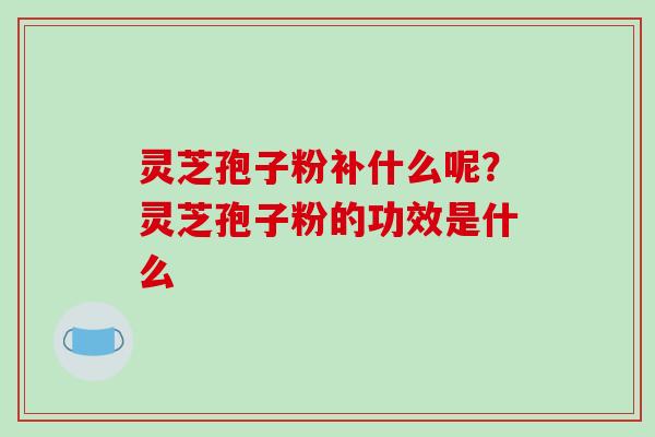 灵芝孢子粉补什么呢?灵芝孢子粉的功效是什么 灵芝孢子粉补什么呢?灵芝孢子粉的功效是什么