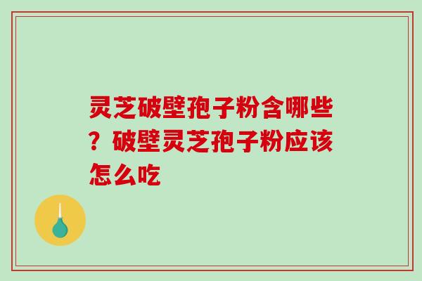 灵芝破壁孢子粉含哪些？破壁灵芝孢子粉应该怎么吃