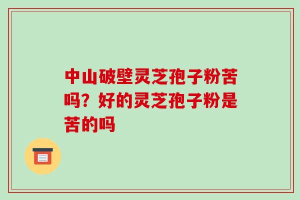 中山破壁灵芝孢子粉苦吗？好的灵芝孢子粉是苦的吗