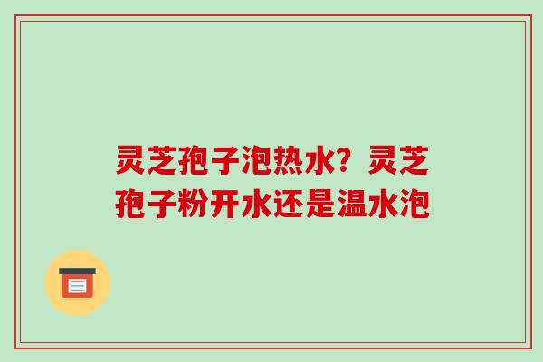 灵芝孢子泡热水？灵芝孢子粉开水还是温水泡