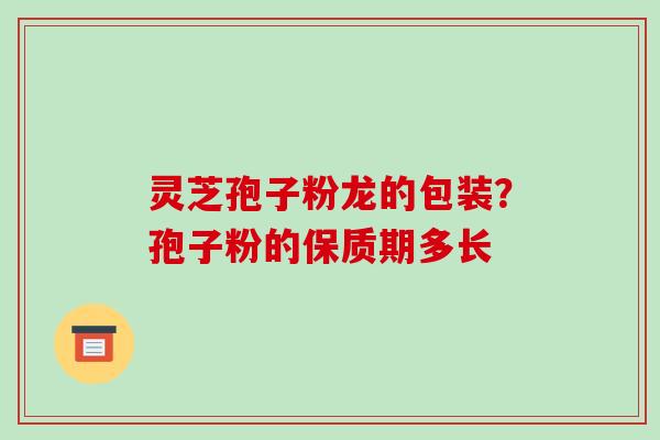 灵芝孢子粉龙的包装?孢子粉的保质期多长 灵芝孢子粉龙的包装?孢子粉的保质期多长