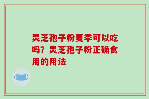 灵芝孢子粉夏季可以吃吗？灵芝孢子粉正确食用的用法