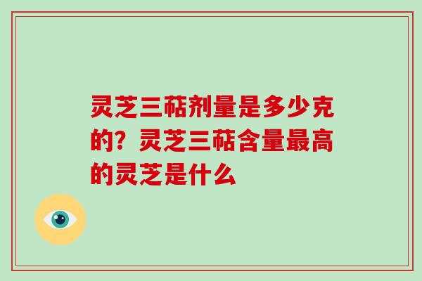 灵芝三萜剂量是多少克的？灵芝三萜含量高的灵芝是什么