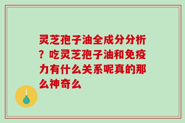 灵芝孢子油全成分分析？吃灵芝孢子油和免疫力有什么关系呢真的那么神奇么