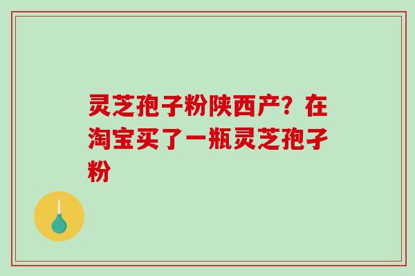 灵芝孢子粉陕西产？在淘宝买了一瓶灵芝孢孑粉
