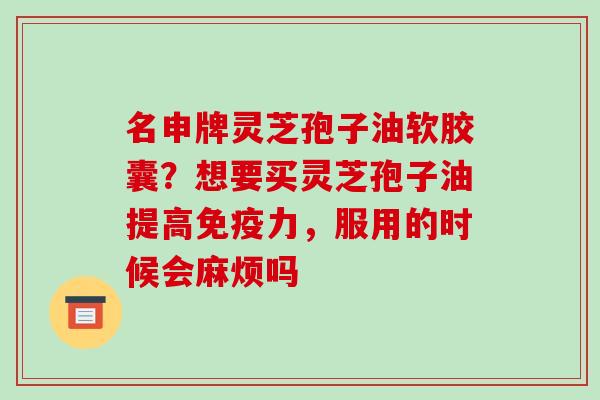 名申牌灵芝孢子油软胶囊？想要买灵芝孢子油提高免疫力，服用的时候会麻烦吗
