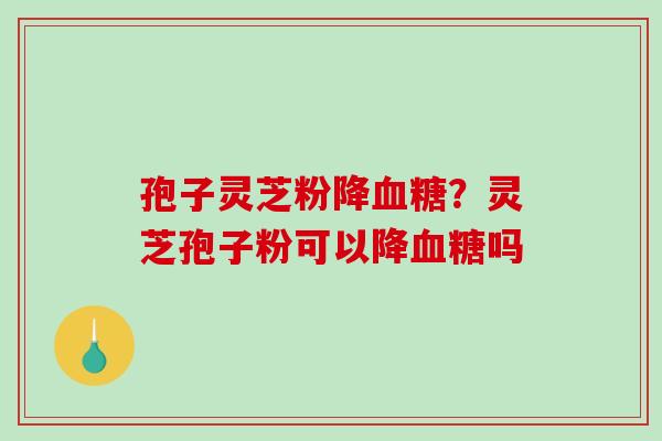 孢子灵芝粉降?灵芝孢子粉可以降吗 孢子灵芝粉降?灵芝孢子粉可以降吗