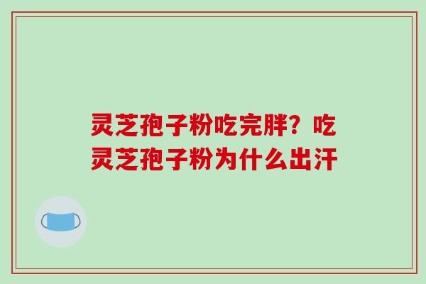 灵芝孢子粉吃完胖？吃灵芝孢子粉为什么出汗