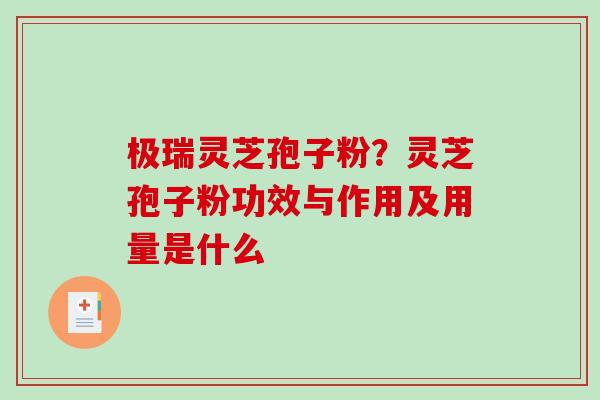 极瑞灵芝孢子粉？灵芝孢子粉功效与作用及用量是什么