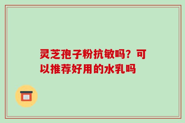 灵芝孢子粉抗敏吗？可以推荐好用的水乳吗