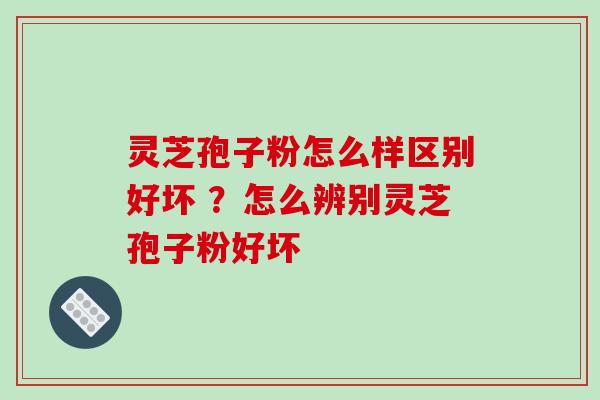 灵芝孢子粉怎么样区别好坏 ?怎么辨别灵芝孢子粉好坏 灵芝孢子粉怎么样区别好坏 ?怎么辨别灵芝孢子粉好坏