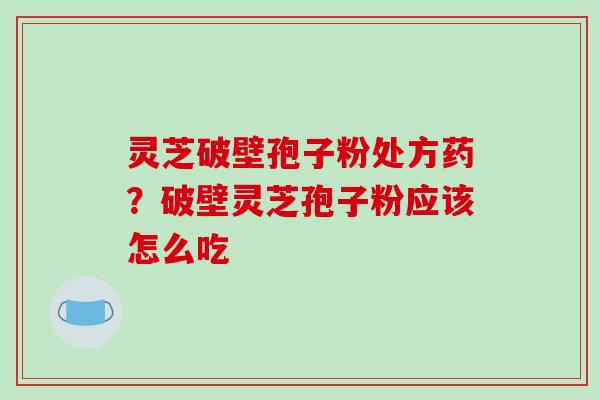 灵芝破壁孢子粉处方药?破壁灵芝孢子粉应该怎么吃 灵芝破壁孢子粉处方药?破壁灵芝孢子粉应该怎么吃