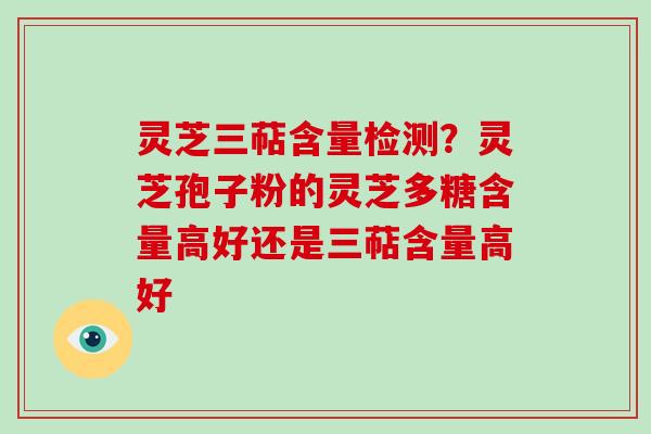 灵芝三萜含量检测?灵芝孢子粉的灵芝多糖含量高好还是三萜含量高好 灵芝三萜含量检测?灵芝孢子粉的灵芝多糖含量高好还是三萜含量高好