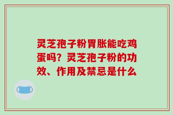 灵芝孢子粉胃胀能吃鸡蛋吗?灵芝孢子粉的功效、作用及禁忌是什么 灵芝孢子粉胃胀能吃鸡蛋吗?灵芝孢子粉的功效、作用及禁忌是什么
