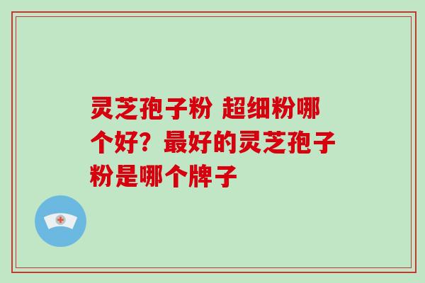 灵芝孢子粉 超细粉哪个好?好的灵芝孢子粉是哪个牌子 灵芝孢子粉 超细粉哪个好?好的灵芝孢子粉是哪个牌子