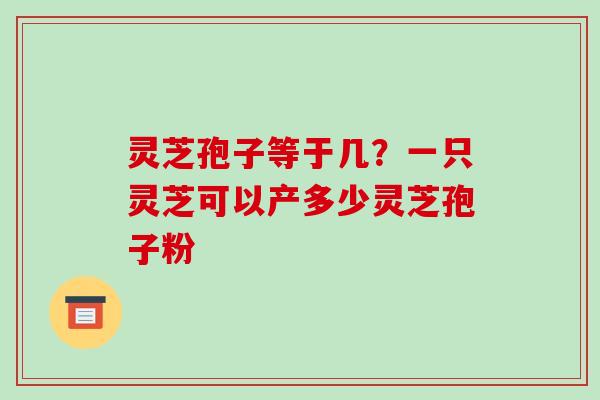 灵芝孢子等于几?一只灵芝可以产多少灵芝孢子粉 灵芝孢子等于几?一只灵芝可以产多少灵芝孢子粉