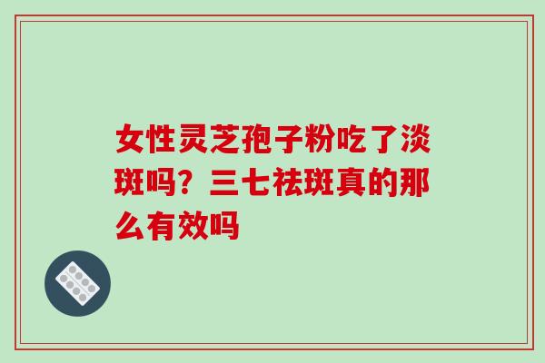 女性灵芝孢子粉吃了淡斑吗？三七祛斑真的那么有效吗