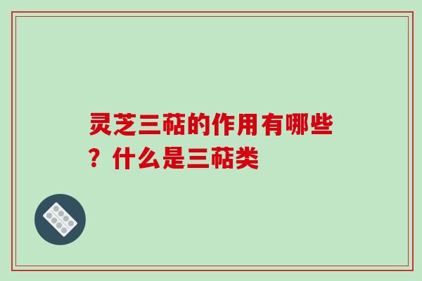 灵芝三萜的作用有哪些?什么是三萜类 灵芝三萜的作用有哪些?什么是三萜类