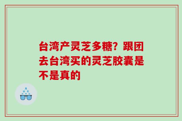 台湾产灵芝多糖？跟团去台湾买的灵芝胶囊是不是真的