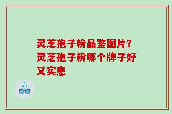 灵芝孢子粉品鉴图片？灵芝孢子粉哪个牌子好又实惠