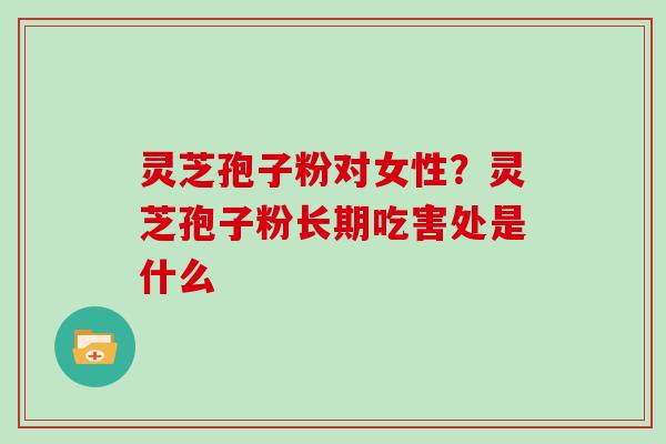 灵芝孢子粉对女性？灵芝孢子粉长期吃害处是什么