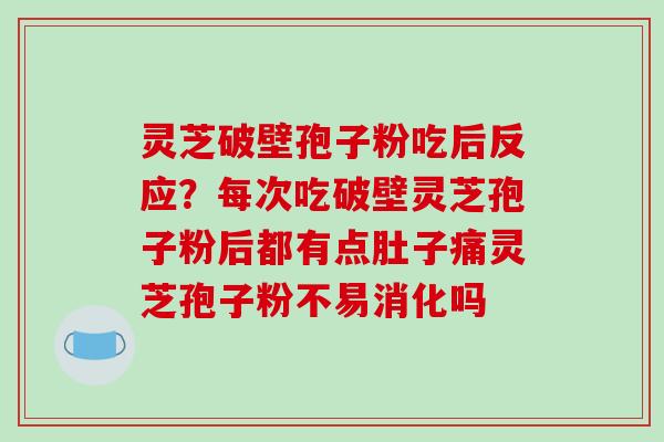 灵芝破壁孢子粉吃后反应？每次吃破壁灵芝孢子粉后都有点肚子痛灵芝孢子粉不易消化吗
