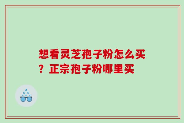 想看灵芝孢子粉怎么买?正宗孢子粉哪里买 想看灵芝孢子粉怎么买?正宗孢子粉哪里买