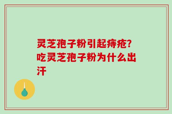 灵芝孢子粉引起痔疮?吃灵芝孢子粉为什么出汗 灵芝孢子粉引起痔疮?吃灵芝孢子粉为什么出汗