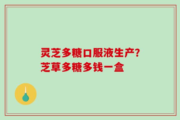 灵芝多糖口服液生产？芝草多糖多钱一盒