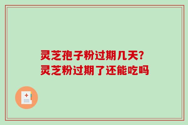 灵芝孢子粉过期几天?灵芝粉过期了还能吃吗 灵芝孢子粉过期几天?灵芝粉过期了还能吃吗