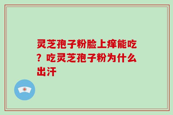 灵芝孢子粉脸上痒能吃？吃灵芝孢子粉为什么出汗