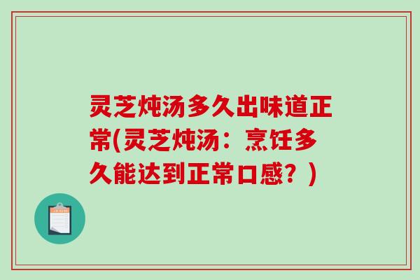灵芝炖汤多久出味道正常(灵芝炖汤:烹饪多久能达到正常口感?) 灵芝炖汤多久出味道正常(灵芝炖汤:烹饪多久能达到正常口感?)