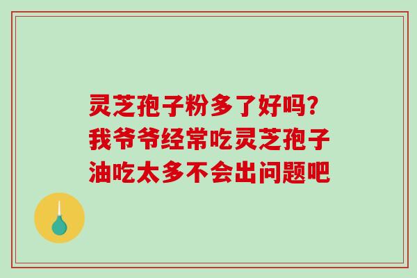 灵芝孢子粉多了好吗？我爷爷经常吃灵芝孢子油吃太多不会出问题吧