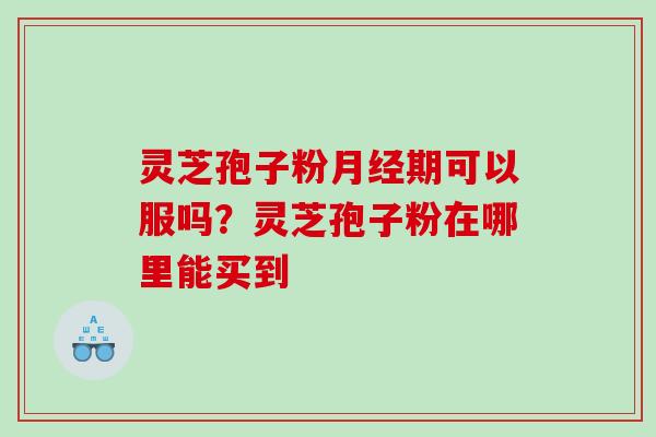 灵芝孢子粉期可以服吗？灵芝孢子粉在哪里能买到