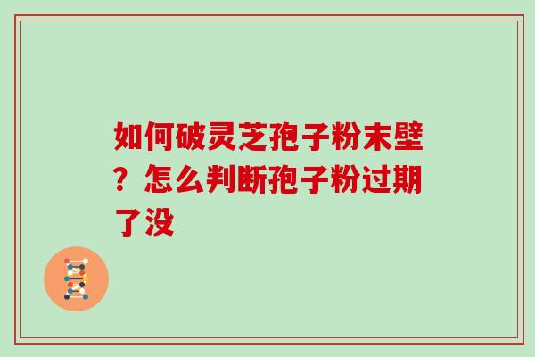 如何破灵芝孢子粉末壁?怎么判断孢子粉过期了没 如何破灵芝孢子粉末壁?怎么判断孢子粉过期了没