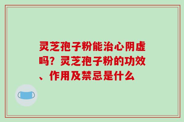 灵芝孢子粉能心阴虚吗?灵芝孢子粉的功效、作用及禁忌是什么 灵芝孢子粉能心阴虚吗?灵芝孢子粉的功效、作用及禁忌是什么